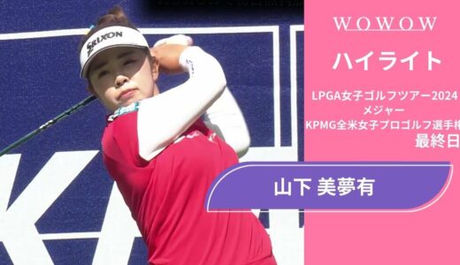 山下 美夢有  最終日 ショートハイライト／メジャー KPMG全米女子プロゴルフ選手権2024【WOWOW】