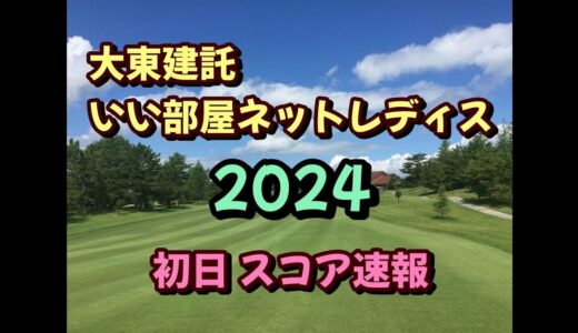 大東建託 いい部屋ネットレディス 2024  初日 スコア速報  女子ゴルフ  JLPGA