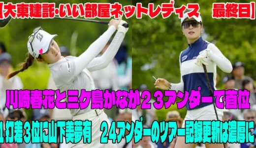 ⛳️【女子ゴルフ】川崎春花と三ケ島かなが２３アンダーで首位　山下美夢有は連続ノーボギー新記録樹立　２４アンダーのツアー記録更新は濃厚に【大東建託・いい部屋ネットレディス　最終日】