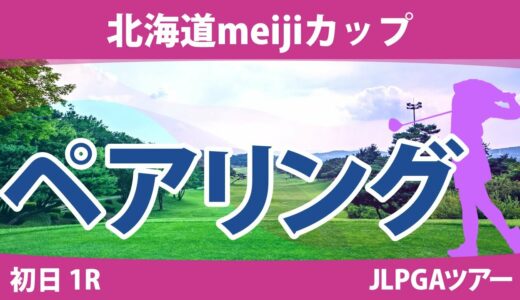 北海道meijiカップ 初日 1R ペアリング 注目組は17組 渋野日向子 小祝さくら 吉本ひかる 13組 川﨑春花 竹田麗央 三ヶ島かな 14組 政田夢乃