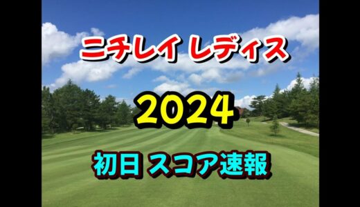 ニチレイレディス 2024 初日スコア速報 女子ゴルフ JLPGA