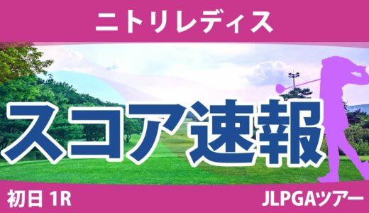 ニトリレディス 初日 1R スコア速報 桑木志帆 川岸史果 森田遥 永峰咲希 蛭田みな美 高橋彩華 臼井麗香 佐藤心結 山田彩歩 橋添穂