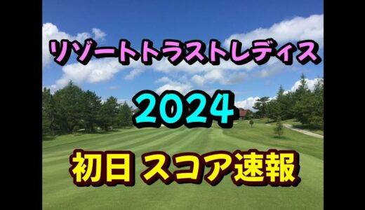 リゾートトラストレディス 2024 初日 スコア速報 女子ゴルフ JLPGA