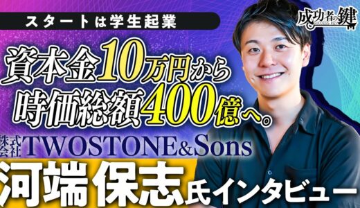 【大躍進】資本金１０万円から時価総額４００億円へ。／【TWOSTONE＆Sons代表取締役CEO：河端保志氏】